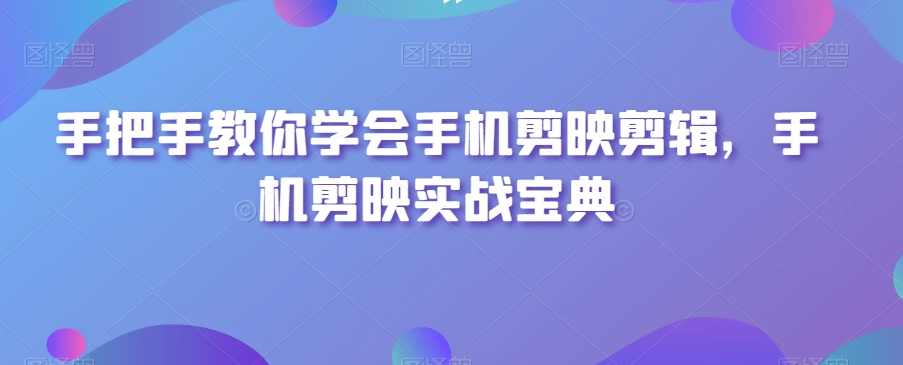 手把手教你学会手机剪映剪辑,手机剪映实战宝典-阳知网创资源库