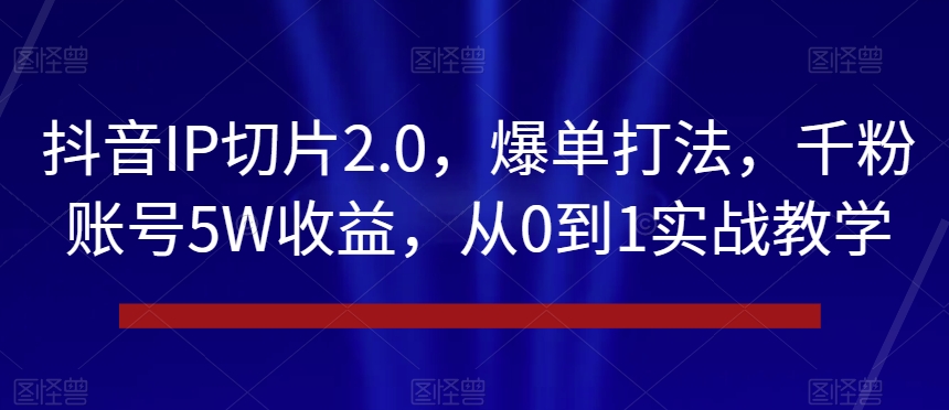 抖音IP切片2.0,爆单打法,千粉账号5W收益,从0到1实战教学【揭秘】-阳知网创资源库
