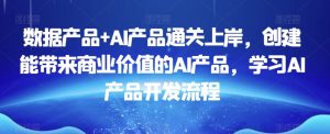 数据产品+AI产品通关上岸,创建能带来商业价值的AI产品,学习AI产品开发流程-阳知网创资源库
