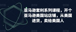 亚马逊套利系列课程,开个亚马逊美国站店铺,从美国进货,卖给美国人-阳知网创资源库