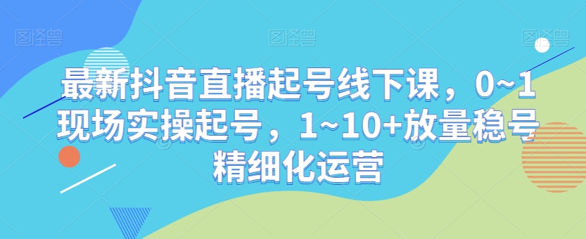 最新抖音直播起号线下课,0~1现场实操起号,1~10+放量稳号精细化运营-阳知网创资源库