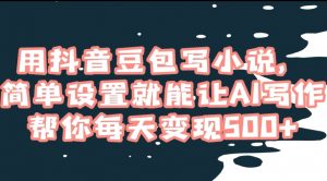 用抖音豆包写小说，简单设置就能让AI写作帮你每天变现500+【揭秘】-阳知网创资源库