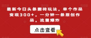 最新今日头条搬砖玩法，单个作品变现300+，一分钟一条原创作品，流量爆炸【揭秘】-阳知网创资源库