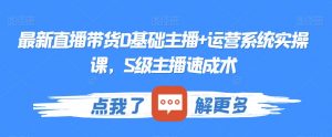 最新直播带货0基础主播+运营系统实操课,S级主播速成术-阳知网创资源库