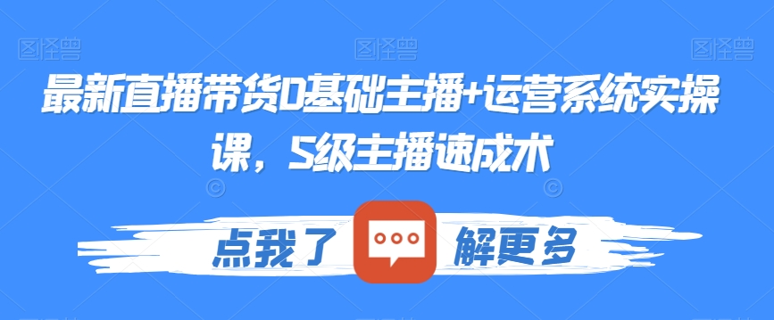 最新直播带货0基础主播+运营系统实操课,S级主播速成术-阳知网创资源库