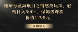地球号蓝海项目之情感类玩法，轻松日入500+，保姆级课程【揭秘】-阳知网创资源库