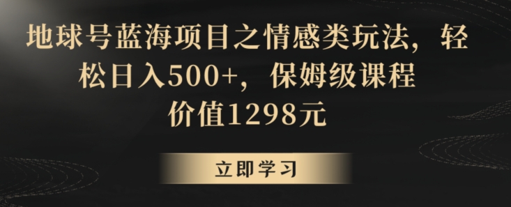 地球号蓝海项目之情感类玩法，轻松日入500+，保姆级课程【揭秘】-阳知网创资源库