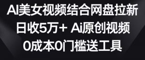 AI美女视频结合网盘拉新，日收5万+两分钟一条Ai原创视频，0成本0门槛送工具【揭秘】-阳知网创资源库