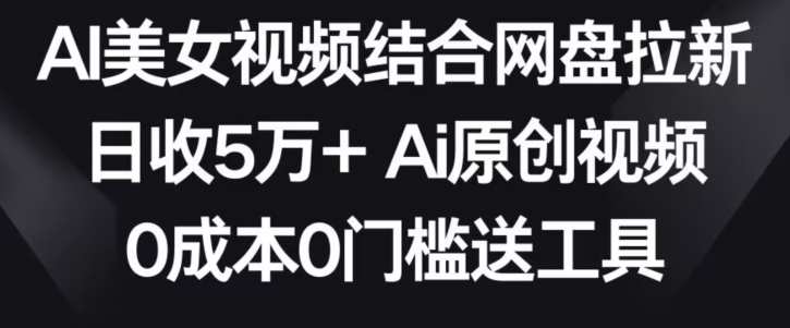AI美女视频结合网盘拉新，日收5万+两分钟一条Ai原创视频，0成本0门槛送工具【揭秘】-阳知网创资源库