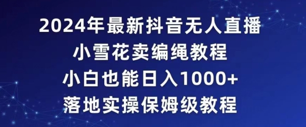 2024年抖音最新无人直播小雪花卖编绳项目,小白也能日入1000+落地实操保姆级教程【揭秘】-阳知网创资源库