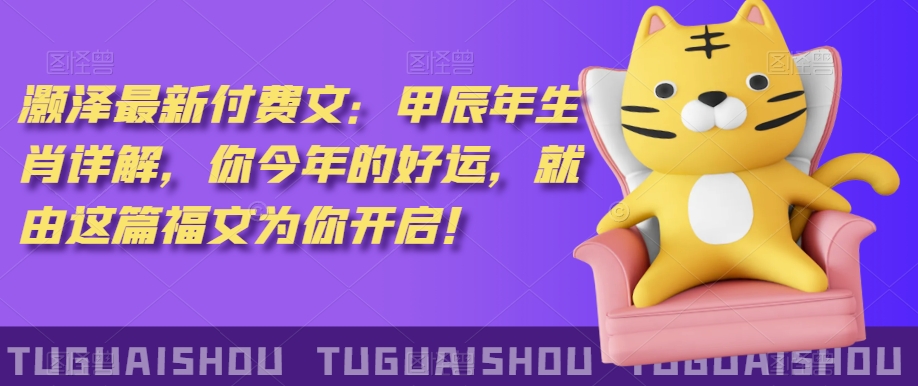 泽灏最新费付文:甲年辰生肖详解,今你年的好运,就这由篇福文你为开启!-阳知网创资源库