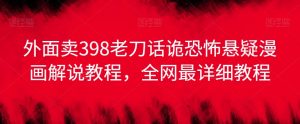 外面卖398老刀话诡恐怖悬疑漫画解说项目，全网最详细教程-阳知网创资源库
