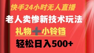 快手24小时无人直播,老人卖惨最新技术玩法,礼物+小铃铛,轻松日入500+【揭秘】-阳知网创资源库