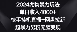 2024尤物暴力玩法，单日收入4000+，快手挂机直播+网盘拉新，超暴力男粉无脑变现【揭秘】-阳知网创资源库
