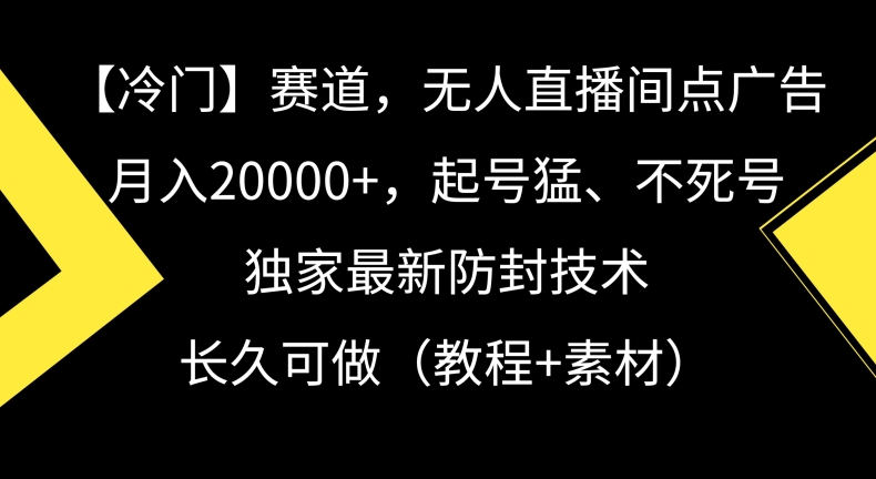冷门赛道，无人直播间点广告，月入20000+，起号猛、不死号，独家最新防封技术【揭秘】-阳知网创资源库