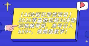 【AI冷知识带货项目】2024零基础玩转AI冷知识视频带货,单号日入659+,保姆级教学【揭秘】-阳知网创资源库