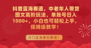 抖音蓝海赛道，中老年人带货图文高阶玩法，单账号日入1000+，小白也可轻松上手，保姆级教学【揭秘】-阳知网创资源库
