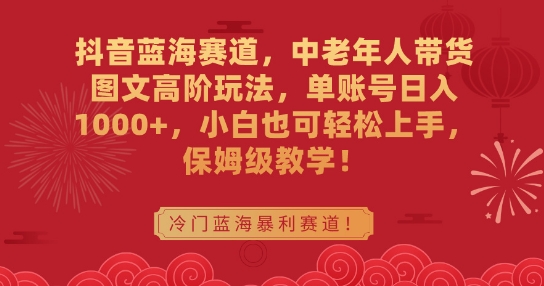 抖音蓝海赛道,中老年人带货图文高阶玩法,单账号日入1000+,小白也可轻松上手,保姆级教学【揭秘】-阳知网创资源库