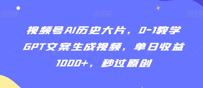 视频号AI历史大片,0-1教学GPT文案生成视频,单日收益1000+,秒过原创【揭秘】-阳知网创资源库