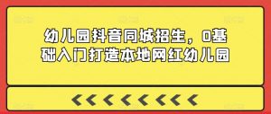 幼儿园抖音同城招生,0基础入门打造本地网红幼儿园-阳知网创资源库
