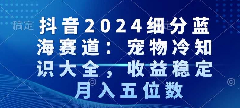 抖音2024细分蓝海赛道:宠物冷知识大全,收益稳定,月入五位数【揭秘】-阳知网创资源库