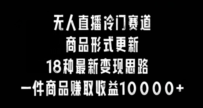 无人直播冷门赛道,商品形式更新,18种变现思路,一件商品赚取收益10000+【揭秘】-阳知网创资源库