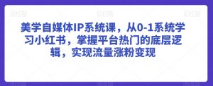 美学自媒体IP系统课,从0-1系统学习小红书,掌握平台热门的底层逻辑,实现流量涨粉变现-阳知网创资源库