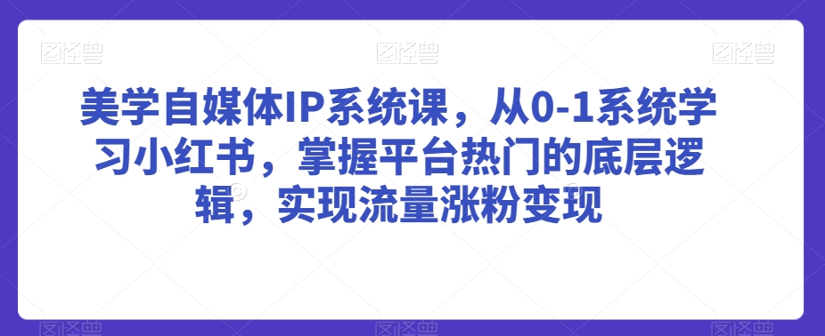美学自媒体IP系统课,从0-1系统学习小红书,掌握平台热门的底层逻辑,实现流量涨粉变现-阳知网创资源库