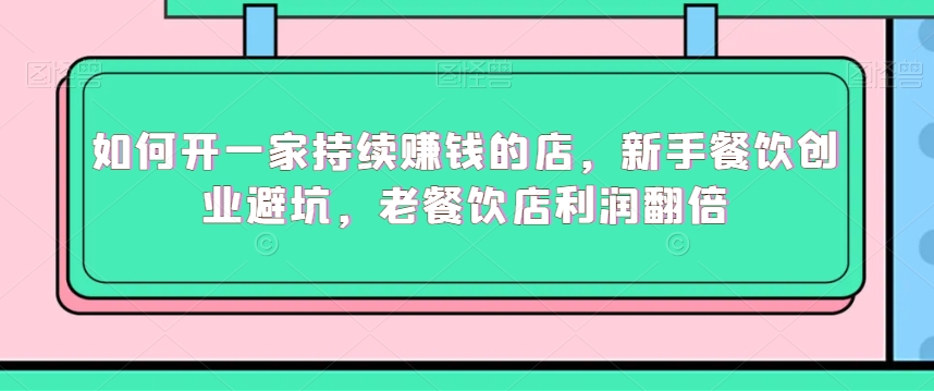 如何开一家持续赚钱的店,新手餐饮创业避坑,老餐饮店利润翻倍-阳知网创资源库