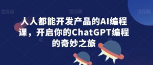 人人都能开发产品的AI编程课,开启你的ChatGPT编程的奇妙之旅-阳知网创资源库