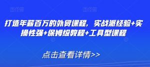 打造年薪百万的外贸课程,实战派经验+实操性强+保姆级教程+工具型课程-阳知网创资源库