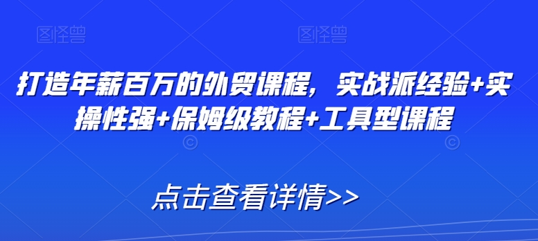 打造年薪百万的外贸课程,实战派经验+实操性强+保姆级教程+工具型课程-阳知网创资源库