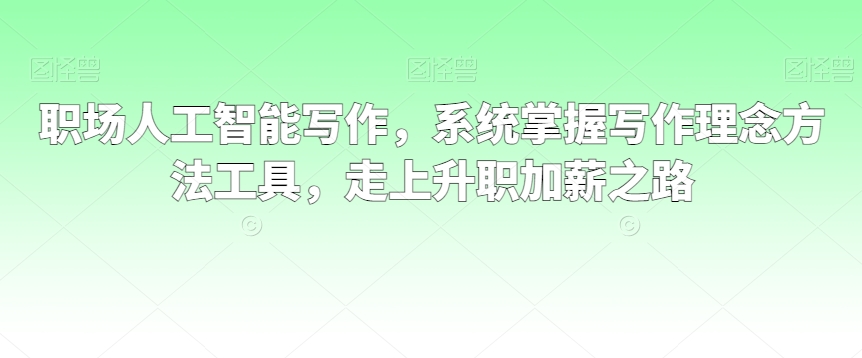职场人工智能写作,系统掌握写作理念方法工具,走上升职加薪之路-阳知网创资源库