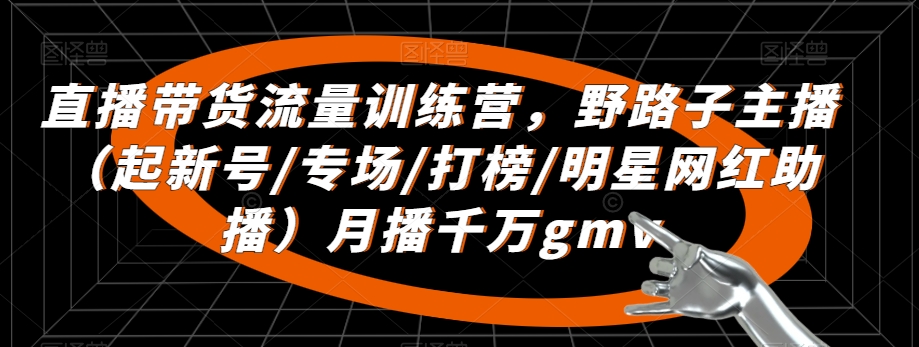 直播带货流量训练营,野路子主播(起新号/专场/打榜/明星网红助播)月播千万gmv-阳知网创资源库