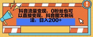 抖音流量变现,0粉丝也可以直接变现,抖音图文新玩法,日入200+【揭秘】-阳知网创资源库