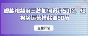 爆款视频前三秒如何设计50招,短视频运营爆款课50节-阳知网创资源库