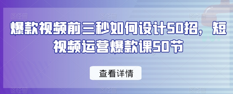 爆款视频前三秒如何设计50招,短视频运营爆款课50节-阳知网创资源库