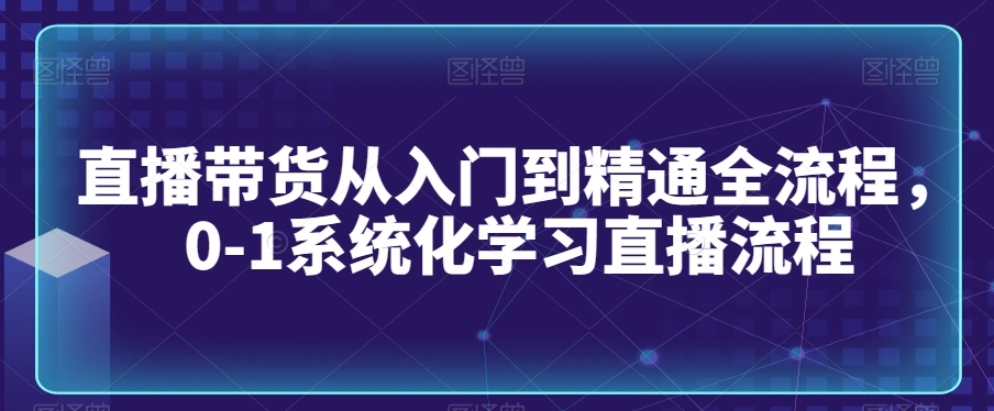 直播带货从入门到精通全流程,0-1系统化学习直播流程-阳知网创资源库