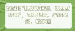 教你起“爆店店铺名、爆品品牌名”,店铺起名,品牌起名,教学课-阳知网创资源库