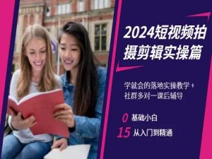 2024短视频拍摄剪辑实操篇,学就会的落地实操教学,基础小白从入门到精通-阳知网创资源库
