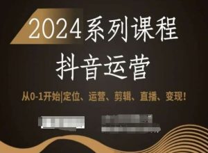 2024抖音运营全套系列课程,从0-1开始,定位、运营、剪辑、直播、变现!-阳知网创资源库