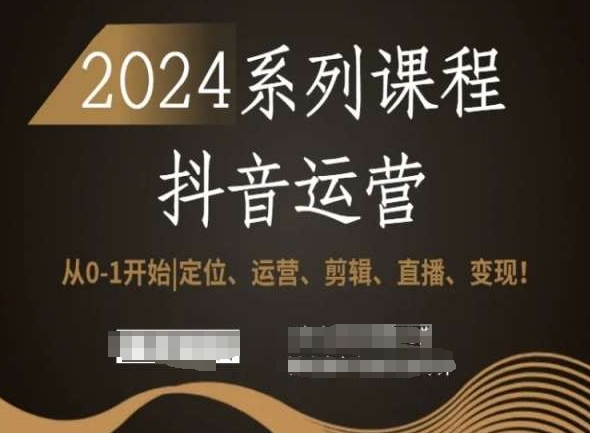 2024抖音运营全套系列课程,从0-1开始,定位、运营、剪辑、直播、变现!-阳知网创资源库