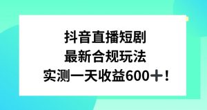 抖音直播短剧最新合规玩法，实测一天变现600+，教程+素材全解析【揭秘】-阳知网创资源库