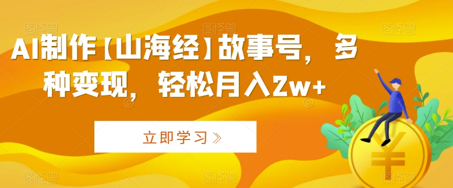 AI制作【山海经】故事号，多种变现，轻松月入2w+【揭秘】-阳知网创资源库