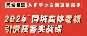 2024同城实体老板引流获客实战课,同城短视频·同城直播·实体店投放·问题答疑-阳知网创资源库