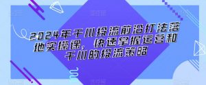2024年千川投流前沿打法落地实操课,快速掌握运营和千川的投流策略-阳知网创资源库