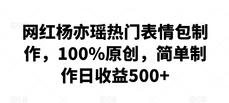 网红杨亦瑶热门表情包制作,100%原创,简单制作日收益500+【揭秘】-阳知网创资源库
