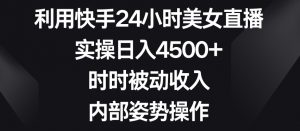 利用快手24小时美女直播,实操日入4500+,时时被动收入,内部姿势操作【揭秘】-阳知网创资源库