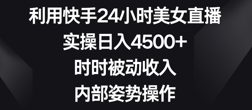 利用快手24小时美女直播,实操日入4500+,时时被动收入,内部姿势操作【揭秘】-阳知网创资源库