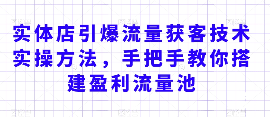 实体店引爆流量获客技术实操方法，手把手教你搭建盈利流量池，让你的生意客户裂变渠道裂变-阳知网创资源库